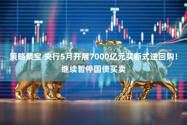 策略聚宝 央行5月开展7000亿元买断式逆回购！继续暂停国债买卖