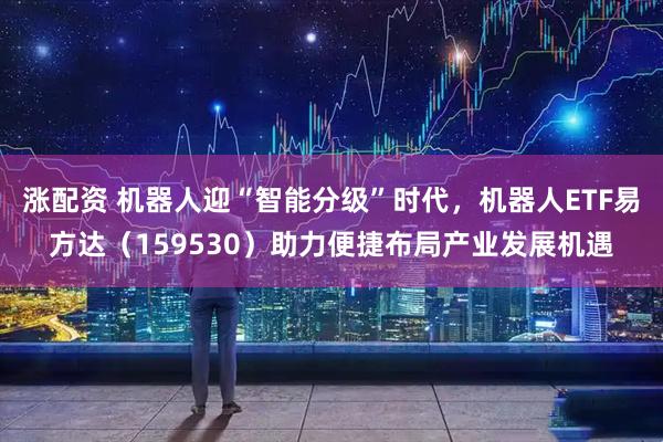 涨配资 机器人迎“智能分级”时代，机器人ETF易方达（159530）助力便捷布局产业发展机遇