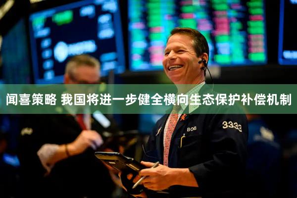 闻喜策略 我国将进一步健全横向生态保护补偿机制