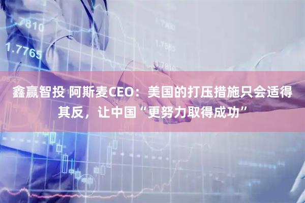 鑫赢智投 阿斯麦CEO：美国的打压措施只会适得其反，让中国“更努力取得成功”