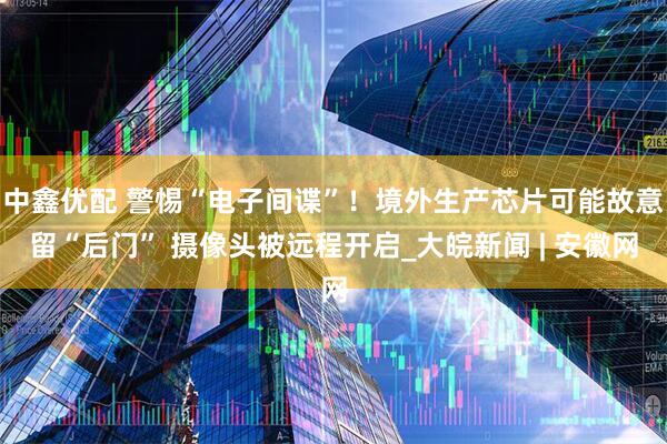 中鑫优配 警惕“电子间谍”！境外生产芯片可能故意留“后门” 摄像头被远程开启_大皖新闻 | 安徽网