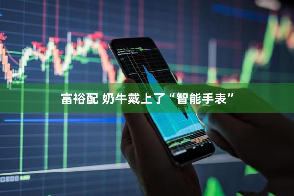 富裕配 奶牛戴上了“智能手表”
