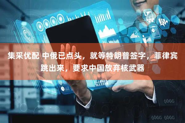 集采优配 中俄已点头，就等特朗普签字，菲律宾跳出来，要求中国放弃核武器