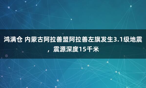 鸿满仓 内蒙古阿拉善盟阿拉善左旗发生3.1级地震，震源深度15千米
