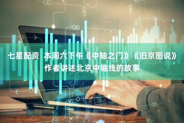 七星配资  本周六下午《中轴之门》《旧京图说》作者讲述北京中轴线的故事