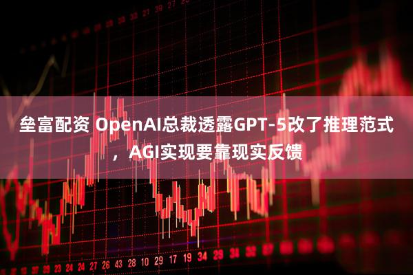 垒富配资 OpenAI总裁透露GPT-5改了推理范式，AGI实现要靠现实反馈