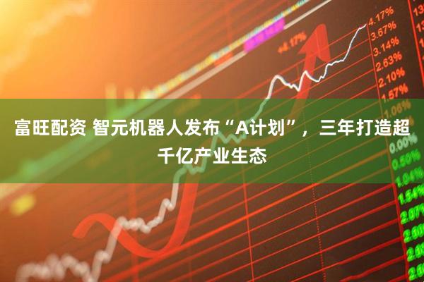 富旺配资 智元机器人发布“A计划”，三年打造超千亿产业生态