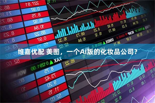 维嘉优配 美图，一个AI版的化妆品公司？