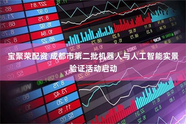 宝聚荣配资 成都市第二批机器人与人工智能实景验证活动启动