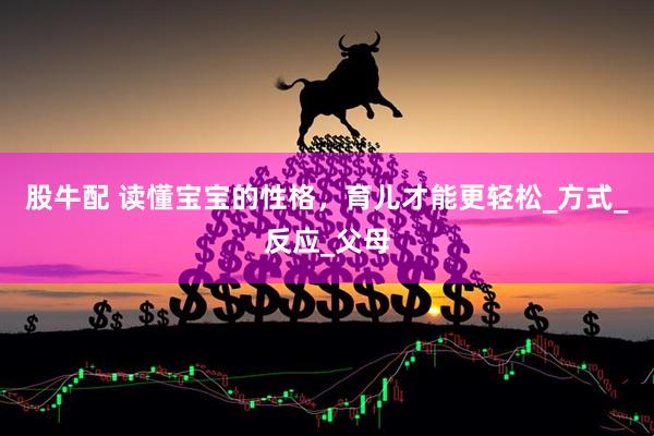 股牛配 读懂宝宝的性格，育儿才能更轻松_方式_反应_父母