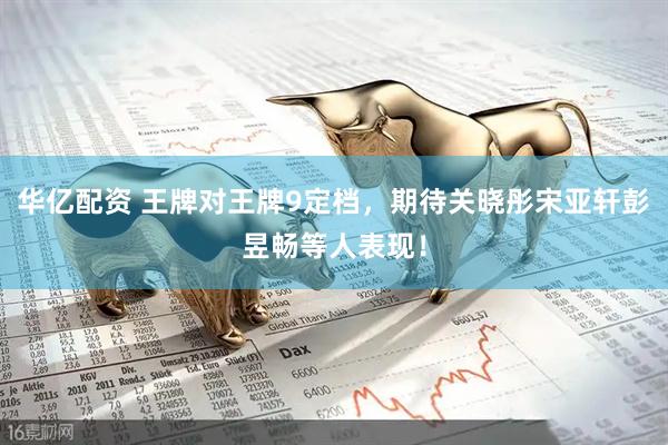 华亿配资 王牌对王牌9定档，期待关晓彤宋亚轩彭昱畅等人表现！
