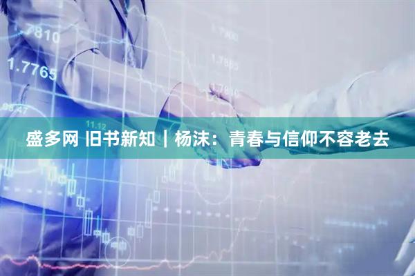 盛多网 旧书新知｜杨沫：青春与信仰不容老去