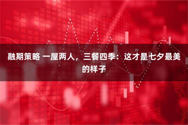 融期策略 一屋两人，三餐四季：这才是七夕最美的样子