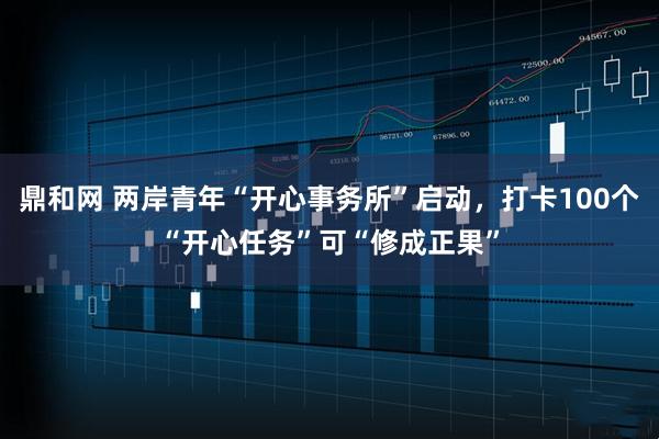 鼎和网 两岸青年“开心事务所”启动，打卡100个“开心任务”可“修成正果”