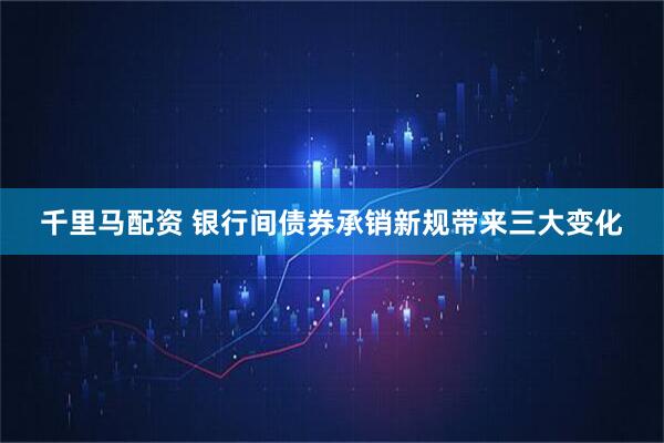 千里马配资 银行间债券承销新规带来三大变化
