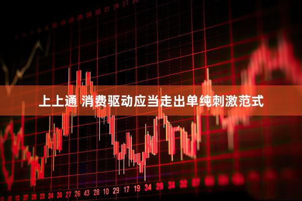 上上通 消费驱动应当走出单纯刺激范式