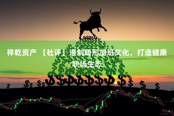 祥乾资产 【社评】遏制畸形加班文化，打造健康职场生态