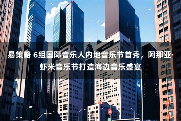 易策略 6组国际音乐人内地音乐节首秀，阿那亚·虾米音乐节打造海边音乐盛宴