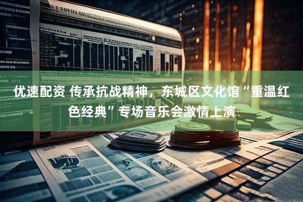 优速配资 传承抗战精神，东城区文化馆“重温红色经典”专场音乐会激情上演