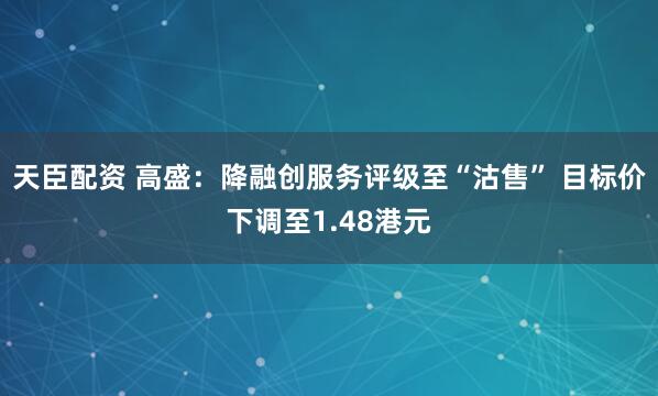 天臣配资 高盛：降融创服务评级至“沽售” 目标价下调至1.48港元