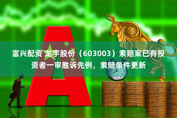 富兴配资 龙宇股份（603003）索赔案已有投资者一审胜诉先例，索赔条件更新