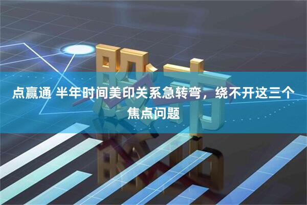 点赢通 半年时间美印关系急转弯，绕不开这三个焦点问题