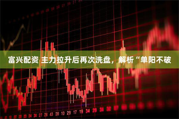 富兴配资 主力拉升后再次洗盘，解析“单阳不破