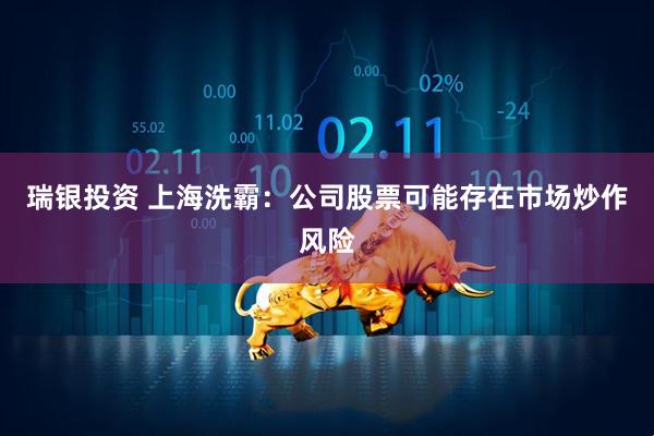 瑞银投资 上海洗霸：公司股票可能存在市场炒作风险
