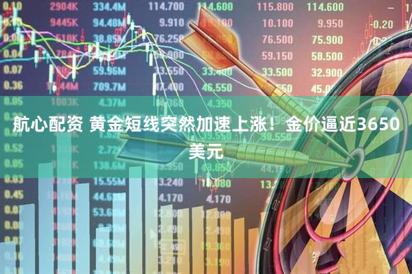 航心配资 黄金短线突然加速上涨！金价逼近3650美元