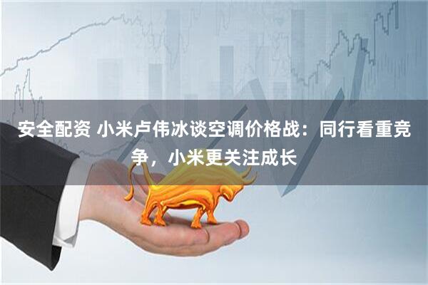 安全配资 小米卢伟冰谈空调价格战：同行看重竞争，小米更关注成长