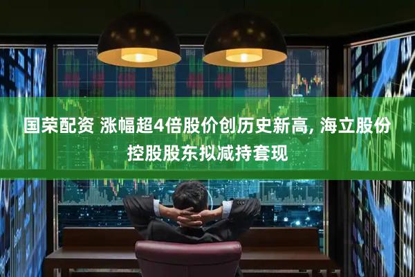 国荣配资 涨幅超4倍股价创历史新高, 海立股份控股股东拟减持套现