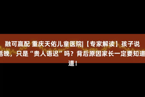 融可赢配 重庆天佑儿童医院|【专家解读】孩子说话晚，只是“贵人语迟”吗？背后原因家长一定要知道！