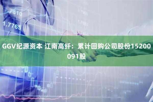 GGV纪源资本 江南高纤：累计回购公司股份15200091股