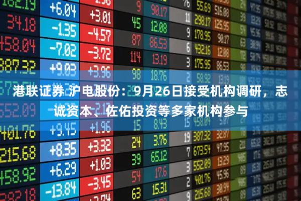 港联证券 沪电股份：9月26日接受机构调研，志诚资本、佐佑投资等多家机构参与
