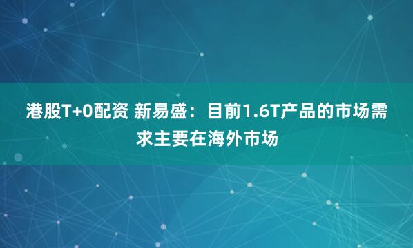 港股T+0配资 新易盛：目前1.6T产品的市场需求主要在海外市场