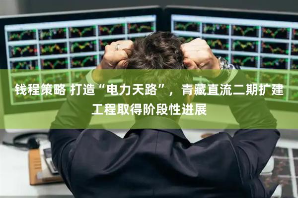 钱程策略 打造“电力天路”，青藏直流二期扩建工程取得阶段性进展