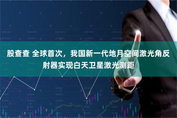 股查查 全球首次，我国新一代地月空间激光角反射器实现白天卫星激光测距