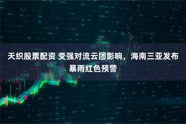 天织股票配资 受强对流云团影响，海南三亚发布暴雨红色预警