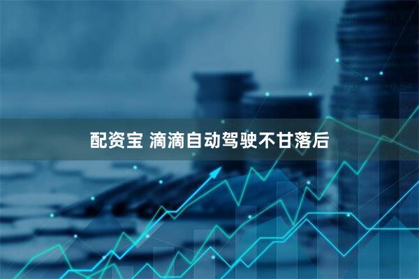 配资宝 滴滴自动驾驶不甘落后