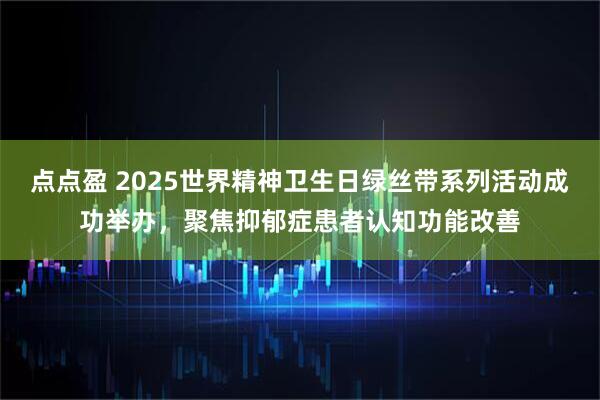点点盈 2025世界精神卫生日绿丝带系列活动成功举办，聚焦抑郁症患者认知功能改善