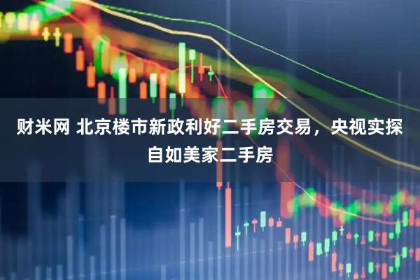 财米网 北京楼市新政利好二手房交易，央视实探自如美家二手房