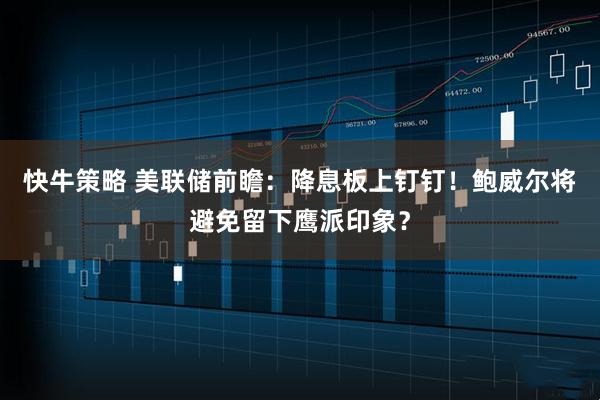 快牛策略 美联储前瞻：降息板上钉钉！鲍威尔将避免留下鹰派印象？