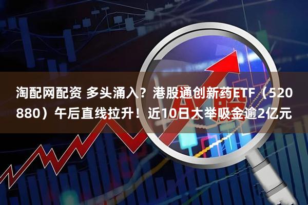 淘配网配资 多头涌入？港股通创新药ETF（520880）午后直线拉升！近10日大举吸金逾2亿元