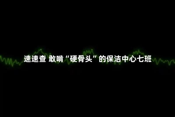 速速查 敢啃“硬骨头”的保洁中心七班