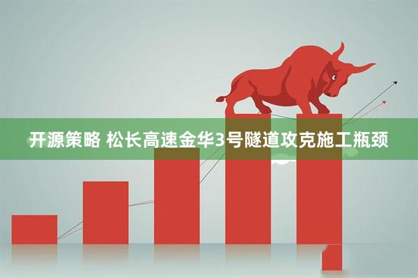 开源策略 松长高速金华3号隧道攻克施工瓶颈