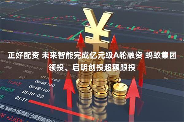正好配资 未来智能完成亿元级A轮融资 蚂蚁集团领投、启明创投超额跟投
