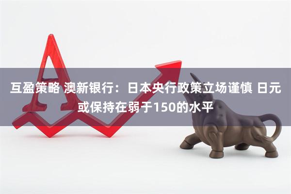 互盈策略 澳新银行：日本央行政策立场谨慎 日元或保持在弱于150的水平