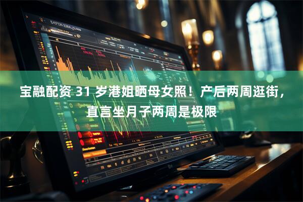 宝融配资 31 岁港姐晒母女照！产后两周逛街，直言坐月子两周是极限