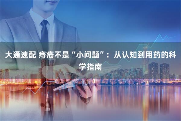 大通速配 痔疮不是“小问题”：从认知到用药的科学指南
