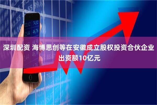 深圳配资 海博思创等在安徽成立股权投资合伙企业 出资额10亿元